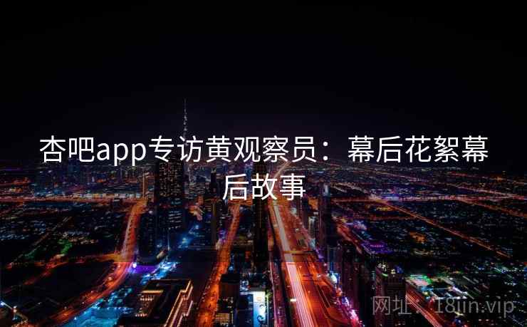 杏吧app专访黄观察员：幕后花絮幕后故事