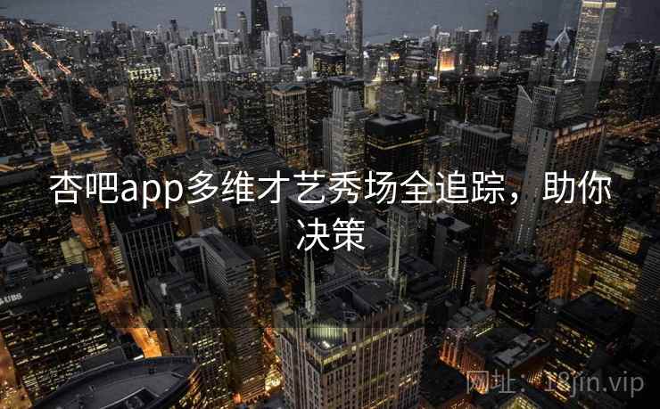 杏吧app多维才艺秀场全追踪，助你决策