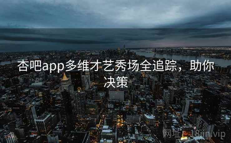 杏吧app多维才艺秀场全追踪,助你决策 杏吧app多维才艺秀场全追踪,助你决策