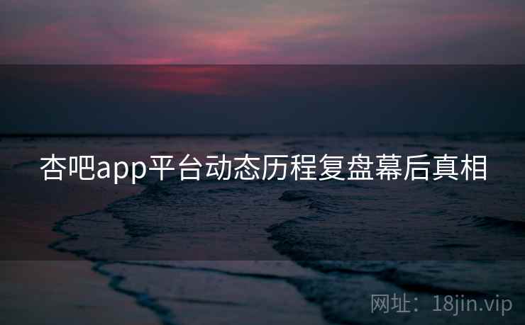 杏吧app平台动态历程复盘幕后真相