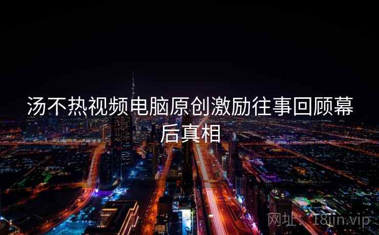 汤不热视频电脑原创激励往事回顾幕后真相 汤不热视频电脑原创激励往事回顾幕后真相