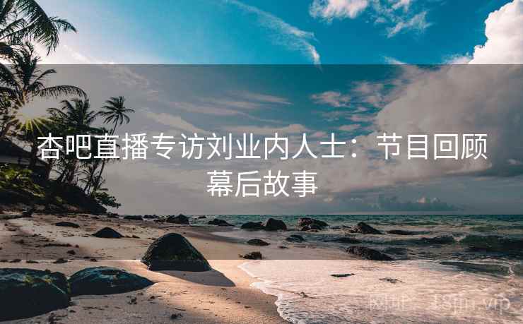 杏吧直播专访刘业内人士:节目回顾幕后故事 杏吧直播专访刘业内人士:节目回顾幕后故事