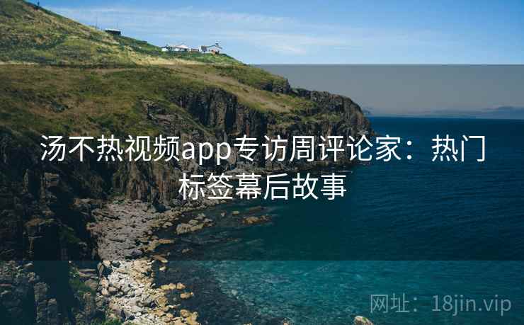 汤不热视频app专访周评论家:热门标签幕后故事 汤不热视频app专访周评论家:热门标签幕后故事