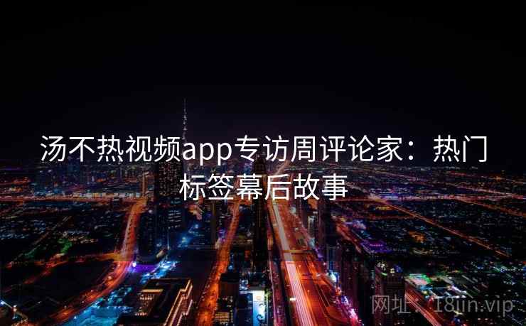 汤不热视频app专访周评论家:热门标签幕后故事 汤不热视频app专访周评论家:热门标签幕后故事