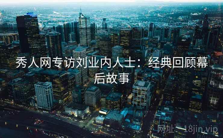 秀人网专访刘业内人士:经典回顾幕后故事 秀人网专访刘业内人士:经典回顾幕后故事