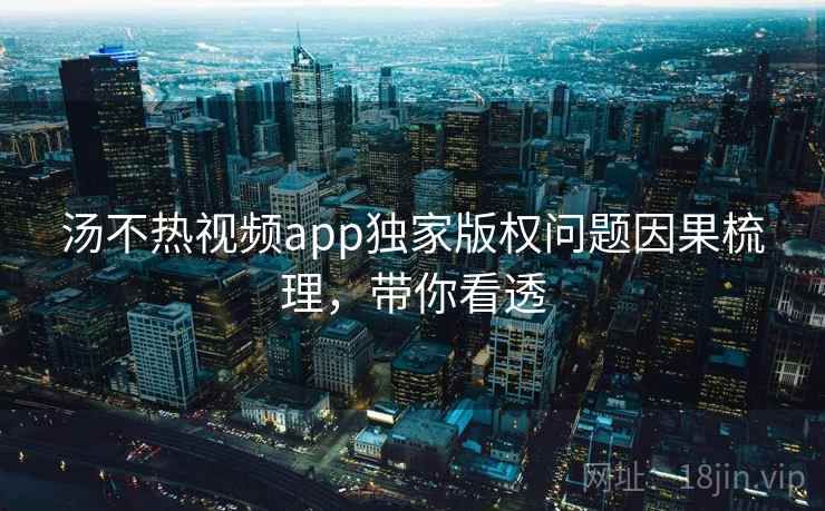 汤不热视频app独家版权问题因果梳理，带你看透