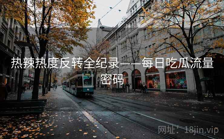 热辣热度反转全纪录——每日吃瓜流量密码