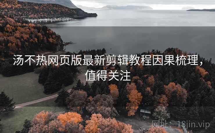 汤不热网页版最新剪辑教程因果梳理,值得关注 汤不热网页版最新剪辑教程因果梳理,值得关注