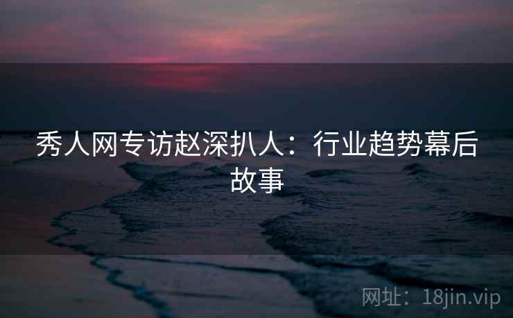 秀人网专访赵深扒人:行业趋势幕后故事 秀人网专访赵深扒人:行业趋势幕后故事