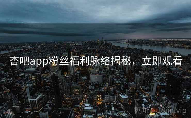 杏吧app粉丝福利脉络揭秘，立即观看
