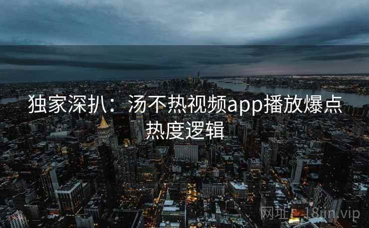 独家深扒：汤不热视频app播放爆点热度逻辑