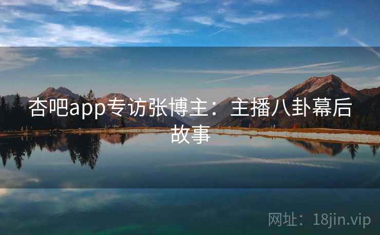 杏吧app专访张博主：主播八卦幕后故事