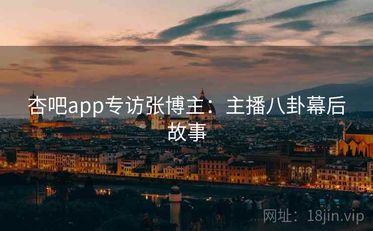 杏吧app专访张博主:主播八卦幕后故事 杏吧app专访张博主:主播八卦幕后故事