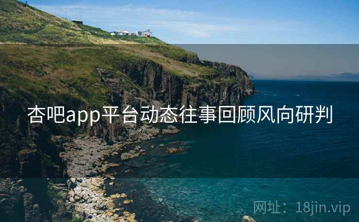 杏吧app平台动态往事回顾风向研判 杏吧app平台动态往事回顾风向研判