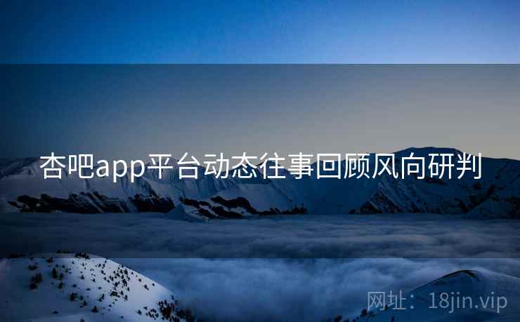 杏吧app平台动态往事回顾风向研判