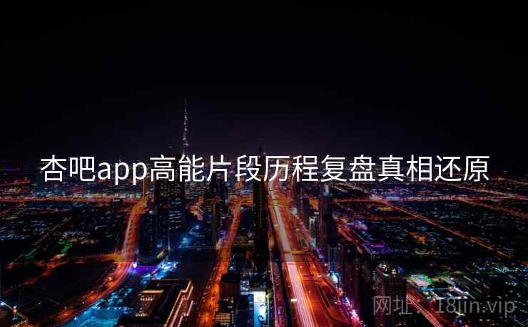 杏吧app高能片段历程复盘真相还原 杏吧app高能片段历程复盘真相还原