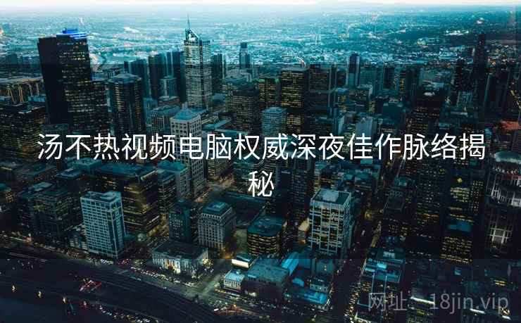 汤不热视频电脑权威深夜佳作脉络揭秘 汤不热视频电脑权威深夜佳作脉络揭秘