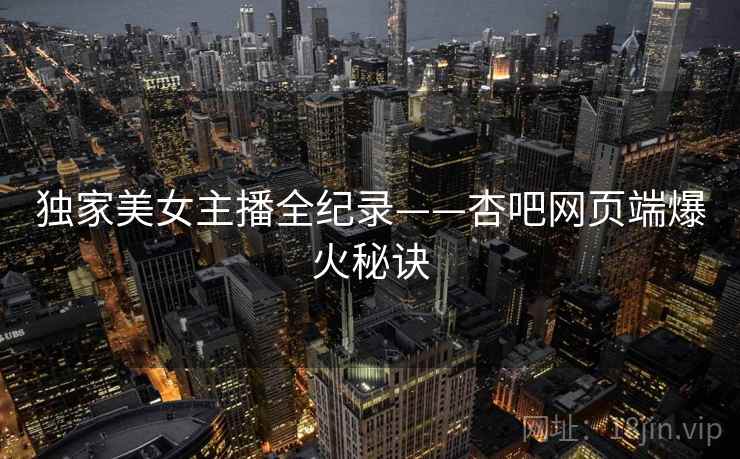 独家美女主播全纪录——杏吧网页端爆火秘诀 独家美女主播全纪录——杏吧网页端爆火秘诀