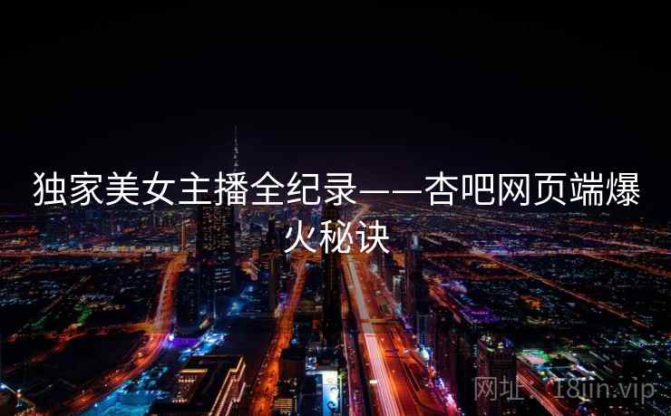 独家美女主播全纪录——杏吧网页端爆火秘诀