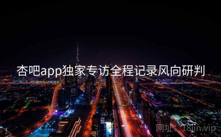杏吧app独家专访全程记录风向研判