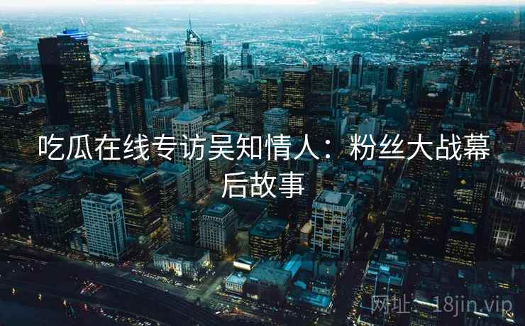 吃瓜在线专访吴知情人：粉丝大战幕后故事