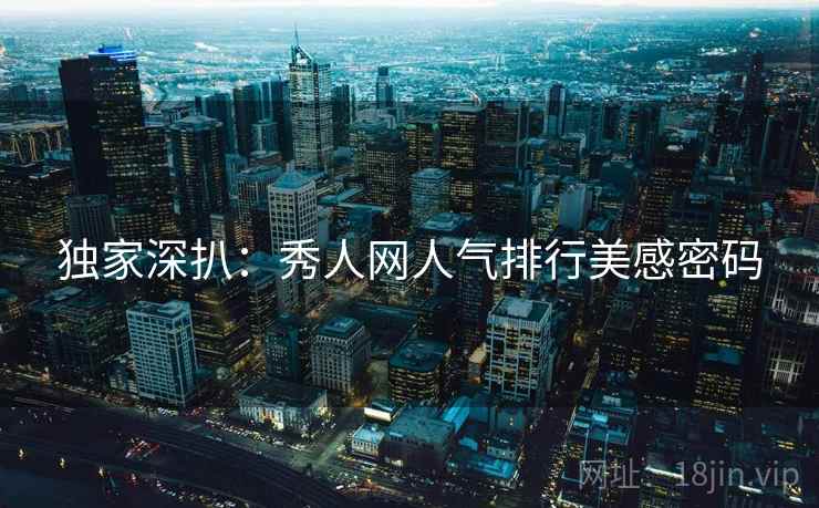 独家深扒：秀人网人气排行美感密码