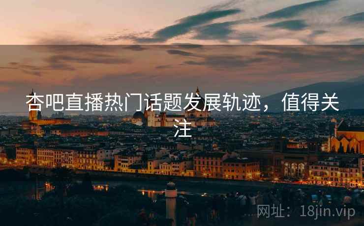 杏吧直播热门话题发展轨迹,值得关注 杏吧直播热门话题发展轨迹,值得关注