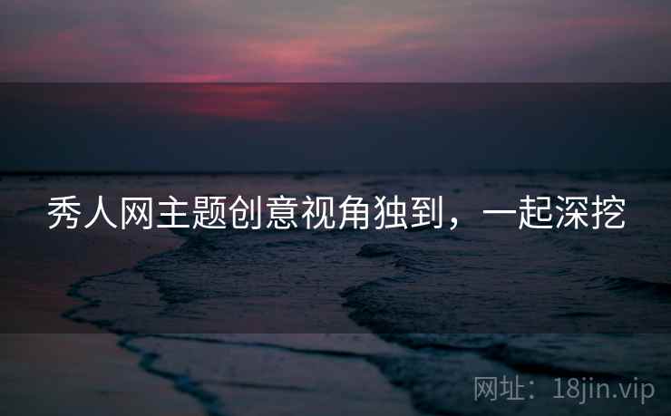 秀人网主题创意视角独到,一起深挖 秀人网主题创意视角独到,一起深挖