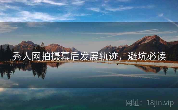 秀人网拍摄幕后发展轨迹,避坑必读 秀人网拍摄幕后发展轨迹,避坑必读