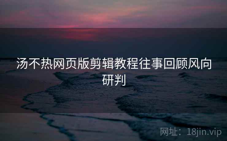 汤不热网页版剪辑教程往事回顾风向研判 汤不热网页版剪辑教程往事回顾风向研判