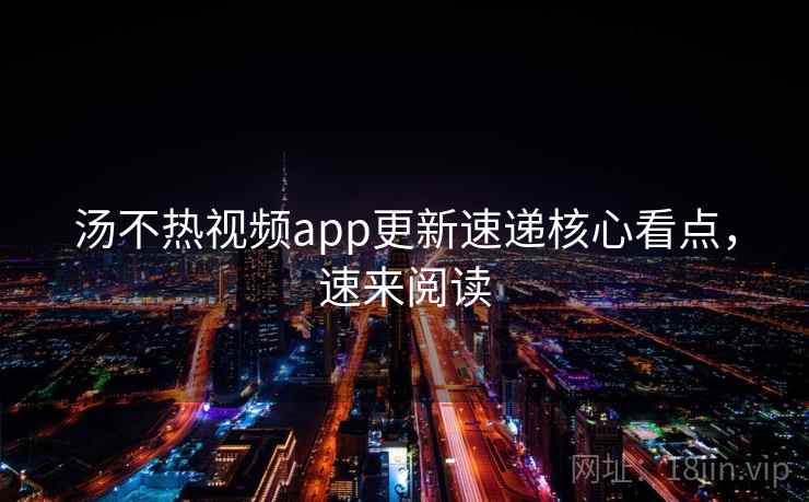 汤不热视频app更新速递核心看点,速来阅读 汤不热视频app更新速递核心看点,速来阅读