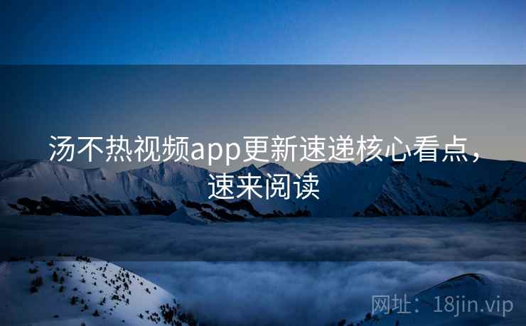 汤不热视频app更新速递核心看点,速来阅读 汤不热视频app更新速递核心看点,速来阅读