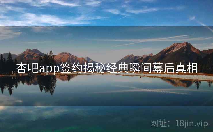 杏吧app签约揭秘经典瞬间幕后真相