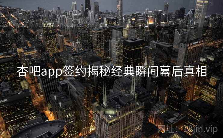 杏吧app签约揭秘经典瞬间幕后真相 杏吧app签约揭秘经典瞬间幕后真相