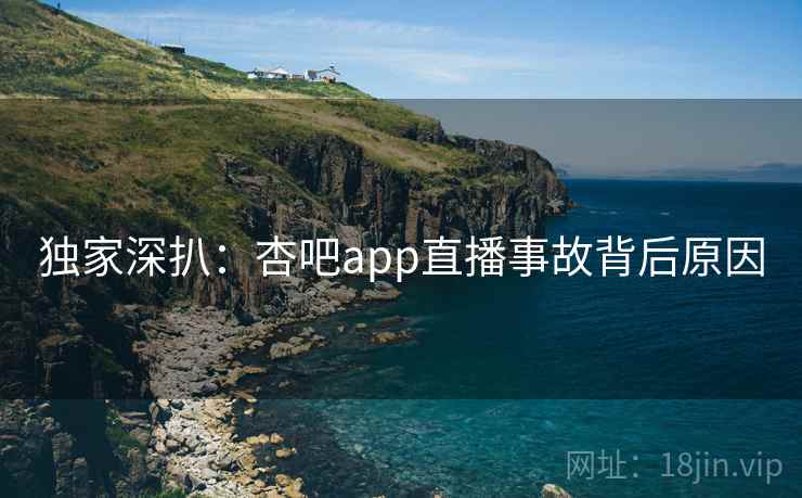 独家深扒：杏吧app直播事故背后原因