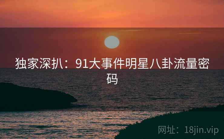 独家深扒:91大事件明星八卦流量密码 独家深扒:91大事件明星八卦流量密码
