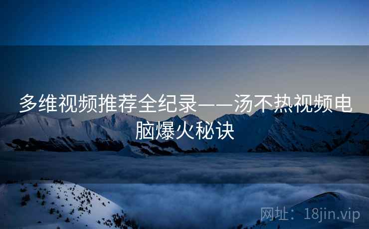 多维视频推荐全纪录——汤不热视频电脑爆火秘诀 多维视频推荐全纪录——汤不热视频电脑爆火秘诀