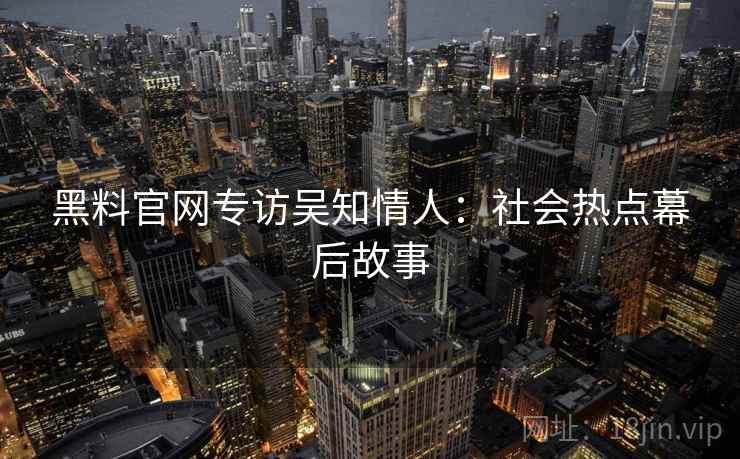 黑料官网专访吴知情人：社会热点幕后故事