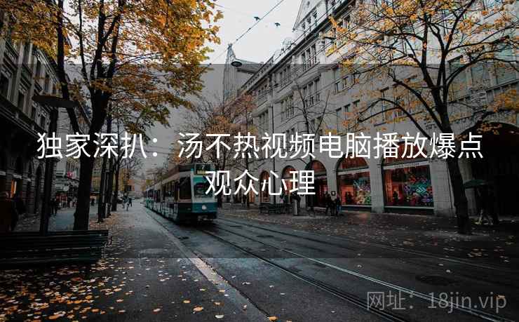 独家深扒：汤不热视频电脑播放爆点观众心理