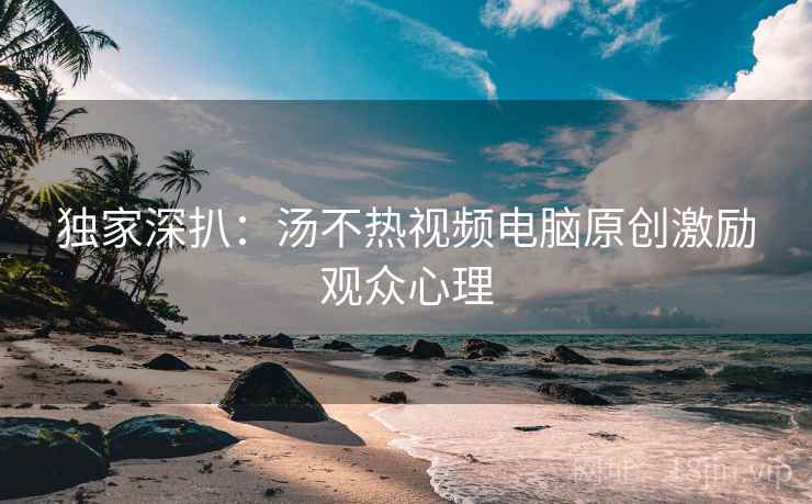 独家深扒:汤不热视频电脑原创激励观众心理 独家深扒:汤不热视频电脑原创激励观众心理