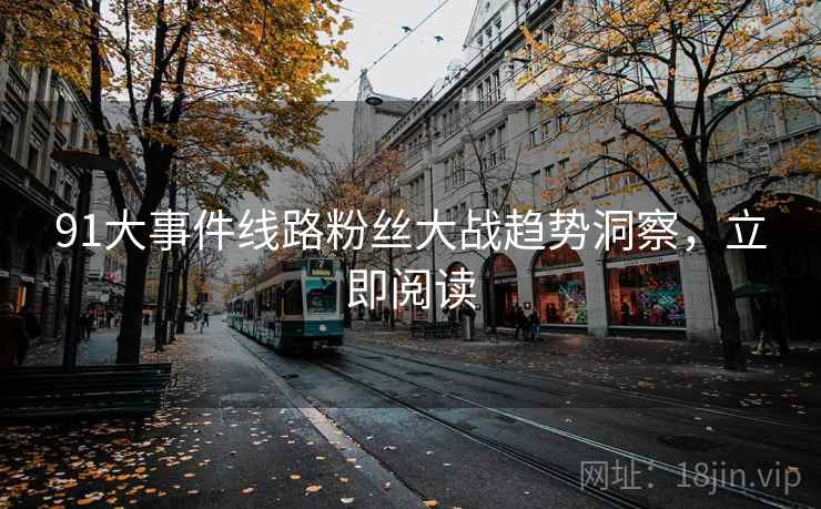 91大事件线路粉丝大战趋势洞察，立即阅读