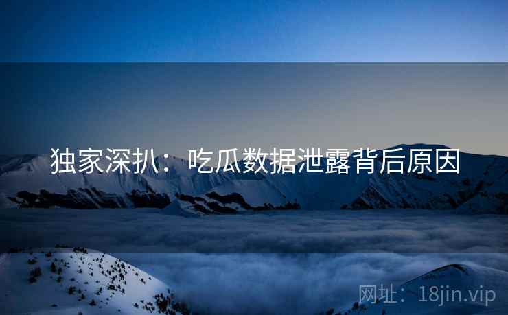 独家深扒:吃瓜数据泄露背后原因 独家深扒:吃瓜数据泄露背后原因