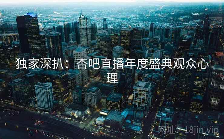 独家深扒:杏吧直播年度盛典观众心理 独家深扒:杏吧直播年度盛典观众心理