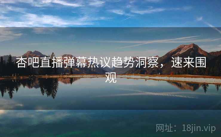 杏吧直播弹幕热议趋势洞察,速来围观 杏吧直播弹幕热议趋势洞察,速来围观