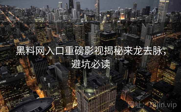 黑料网入口重磅影视揭秘来龙去脉,避坑必读 黑料网入口重磅影视揭秘来龙去脉,避坑必读