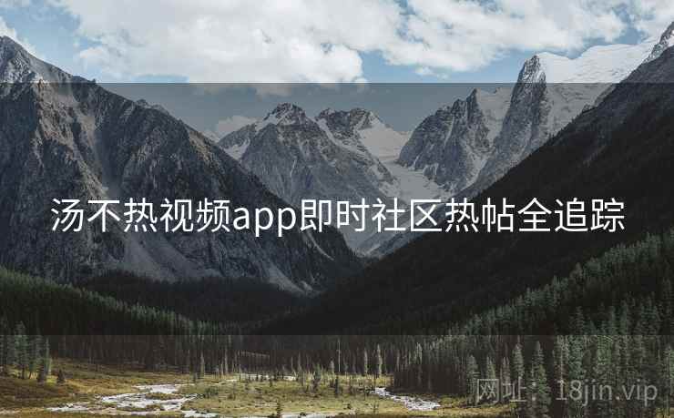 汤不热视频app即时社区热帖全追踪 汤不热视频app即时社区热帖全追踪
