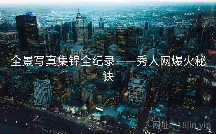 全景写真集锦全纪录——秀人网爆火秘诀 全景写真集锦全纪录——秀人网爆火秘诀