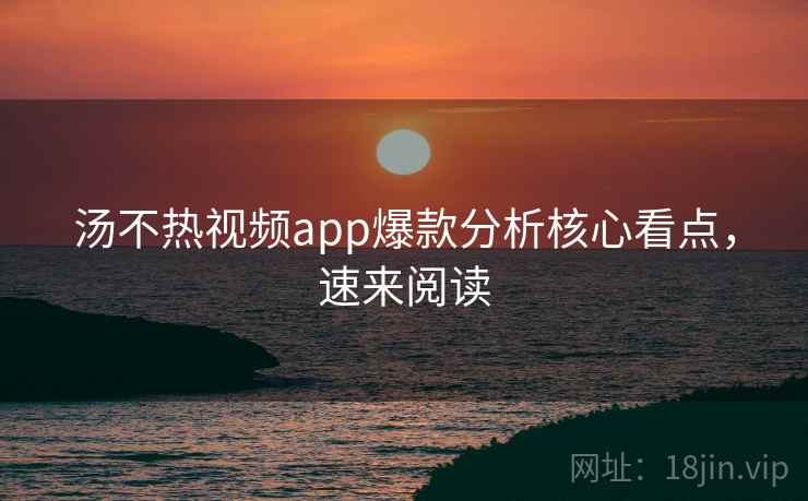 汤不热视频app爆款分析核心看点,速来阅读 汤不热视频app爆款分析核心看点,速来阅读