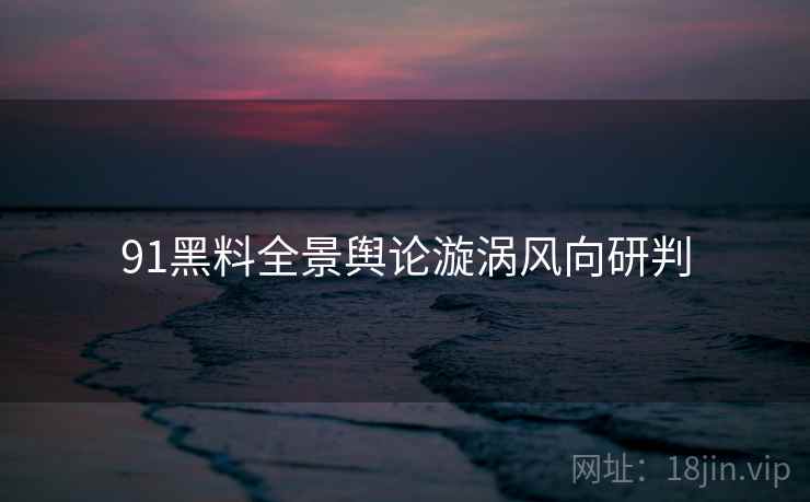 91黑料全景舆论漩涡风向研判 91黑料全景舆论漩涡风向研判