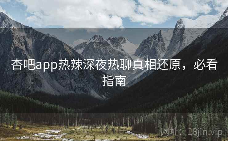 杏吧app热辣深夜热聊真相还原，必看指南